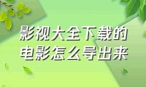 影视大全下载的电影怎么导出来