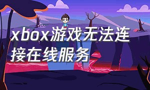 xbox游戏无法连接在线服务