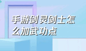 手游剑灵剑士怎么加武功点（剑灵手游剑士40星内功加点视频）