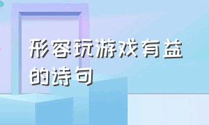 形容玩游戏有益的诗句