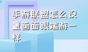 手游联盟怎么设置画面跟端游一样（联盟手游画面设置怎么和端游一样）