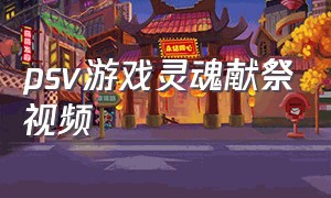 psv游戏灵魂献祭视频（psv灵魂献祭手机上怎么设置）