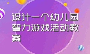 设计一个幼儿园智力游戏活动教案（幼儿园大班智力游戏活动教案大全）