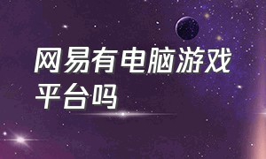 网易有电脑游戏平台吗（电脑网易游戏官网入口）