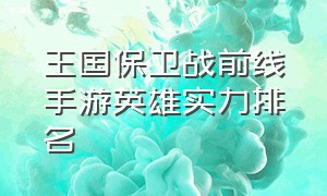 王国保卫战前线手游英雄实力排名