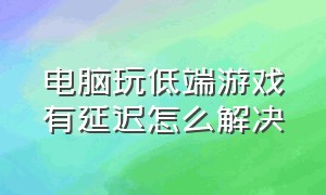 电脑玩低端游戏有延迟怎么解决