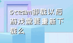 steam卸载以后游戏需要重新下载么（steam卸载游戏之后怎么再下载回来）