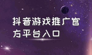 抖音游戏推广官方平台入口