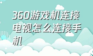 360游戏机连接电视怎么连接手机（360无线手柄怎么连接电视）