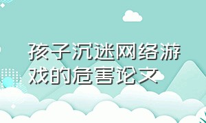 孩子沉迷网络游戏的危害论文