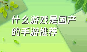 什么游戏是国产的手游推荐