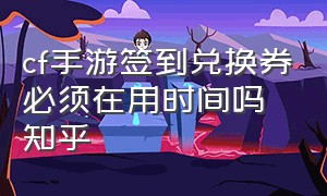 cf手游签到兑换券必须在用时间吗知乎