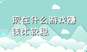 现在什么游戏赚钱比较稳