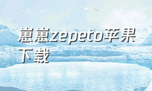 崽崽zepeto苹果下载（崽崽zepeto苹果版怎么下载不了）