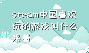 steam中国喜欢玩的游戏叫什么来着