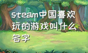steam中国喜欢玩的游戏叫什么名字（steam上好玩的游戏还有哪些）