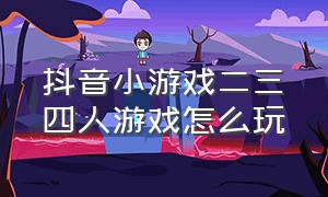 抖音小游戏二三四人游戏怎么玩（抖音小游戏入口三人组队）