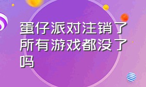 蛋仔派对注销了所有游戏都没了吗（蛋仔派对删了游戏账号还在吗）