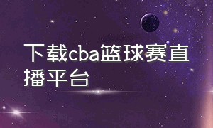 下载cba篮球赛直播平台（下载cba篮球赛直播平台最新）