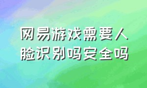 网易游戏需要人脸识别吗安全吗