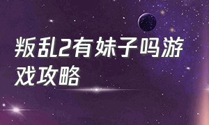 叛乱2有妹子吗游戏攻略（叛乱2有妹子吗游戏攻略视频）