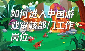 如何进入中国游戏审核部门工作岗位