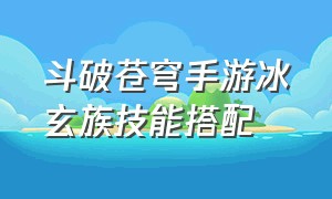 斗破苍穹手游冰玄族技能搭配