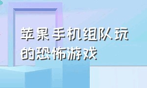 苹果手机组队玩的恐怖游戏（安卓跟苹果可以一起玩的恐怖游戏）