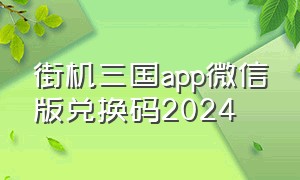 街机三国app微信版兑换码2024