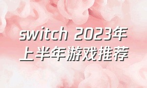 switch 2023年上半年游戏推荐（2022年switch游戏）