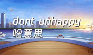 dont unhappy啥意思（you must be happy什么意思）