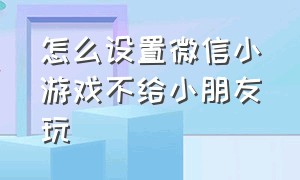 怎么设置微信小游戏不给小朋友玩