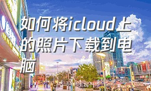 如何将icloud上的照片下载到电脑