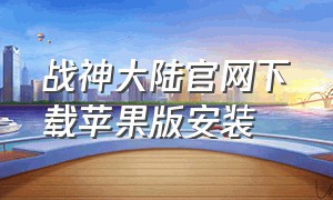 战神大陆官网下载苹果版安装（战神大陆官网下载苹果版安装教程）