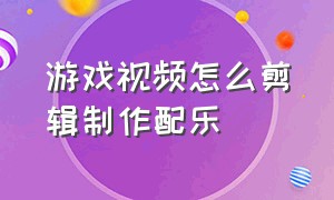 游戏视频怎么剪辑制作配乐