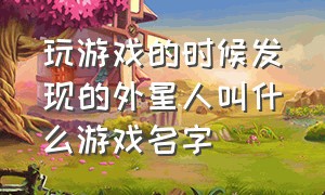 玩游戏的时候发现的外星人叫什么游戏名字