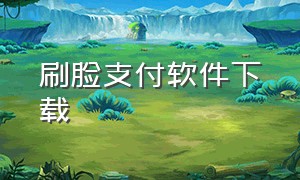 刷脸支付软件下载（刷脸支付app官网）