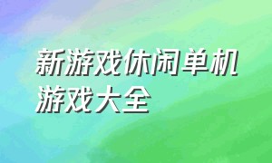 新游戏休闲单机游戏大全（新游戏休闲单机游戏大全手游）