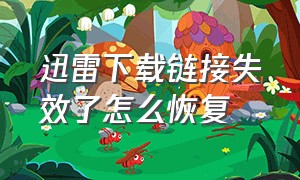 迅雷下载链接失效了怎么恢复（迅雷下载链接失效了怎么恢复回来）