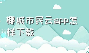 椰城市民云app怎样下载（桂盛市民云app怎么下载不了）