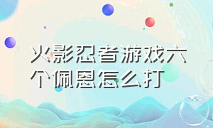 火影忍者游戏六个佩恩怎么打