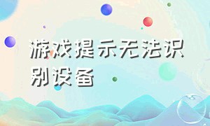 游戏提示无法识别设备（打开游戏就提示设备遇到问题）