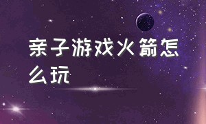 亲子游戏火箭怎么玩（亲子游戏火箭飞天如何导入）