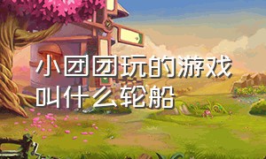 小团团玩的游戏叫什么轮船