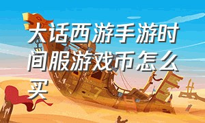 大话西游手游时间服游戏币怎么买