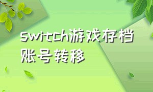 switch游戏存档账号转移（switch游戏存档转移别的账号）