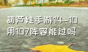 葫芦娃手游14-10用107阵容能过吗