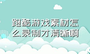 跑酷游戏素材怎么录制才清晰啊