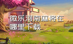 微乐河南麻将在哪里下载（微乐河南麻将下载安装到手机）