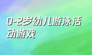 0-2岁幼儿游泳活动游戏（幼儿游泳游戏大全）